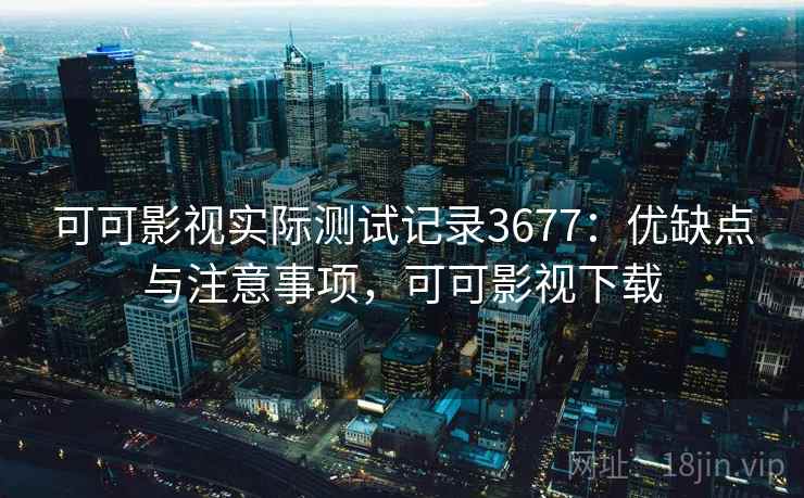 可可影视实际测试记录3677：优缺点与注意事项，可可影视下载