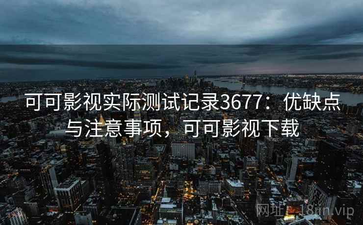 可可影视实际测试记录3677：优缺点与注意事项，可可影视下载