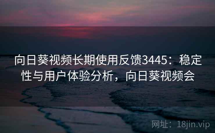 向日葵视频长期使用反馈3445：稳定性与用户体验分析，向日葵视频会