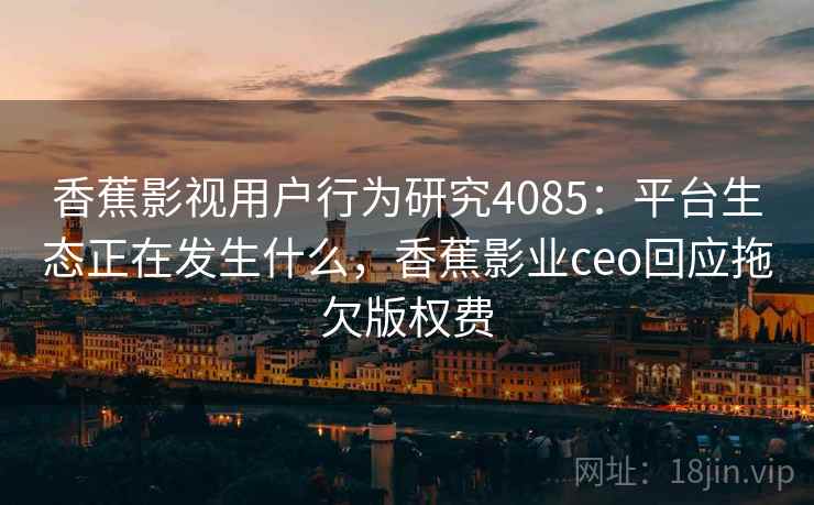 香蕉影视用户行为研究4085：平台生态正在发生什么，香蕉影业ceo回应拖欠版权费