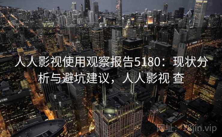 人人影视使用观察报告5180：现状分析与避坑建议，人人影视 查