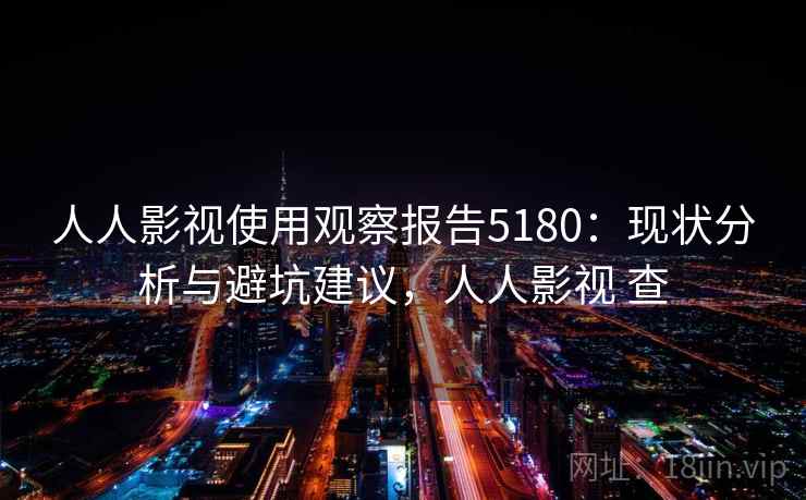 人人影视使用观察报告5180：现状分析与避坑建议，人人影视 查