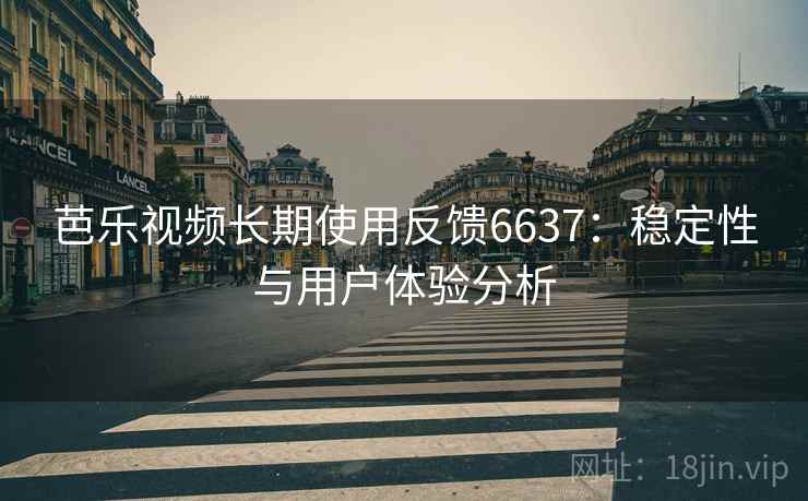 芭乐视频长期使用反馈6637：稳定性与用户体验分析