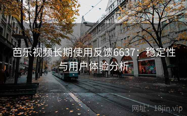 芭乐视频长期使用反馈6637：稳定性与用户体验分析