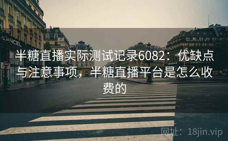 半糖直播实际测试记录6082：优缺点与注意事项，半糖直播平台是怎么收费的
