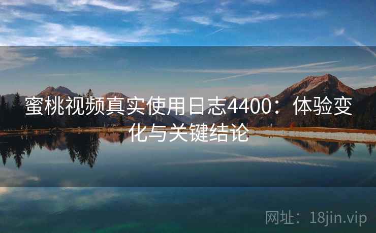 蜜桃视频真实使用日志4400：体验变化与关键结论