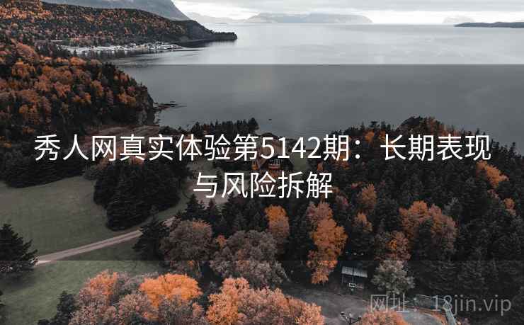 秀人网真实体验第5142期：长期表现与风险拆解