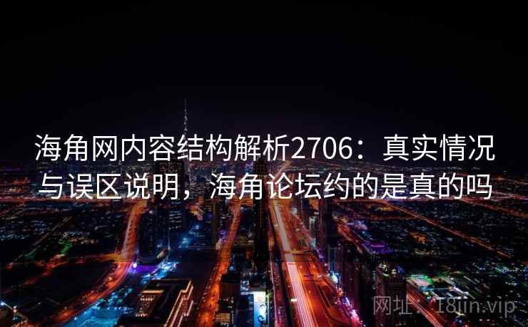 海角网内容结构解析2706：真实情况与误区说明，海角论坛约的是真的吗