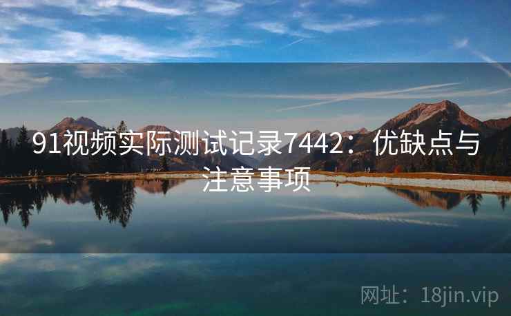 91视频实际测试记录7442：优缺点与注意事项