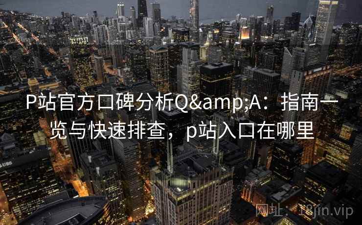 P站官方口碑分析Q&A：指南一览与快速排查，p站入口在哪里