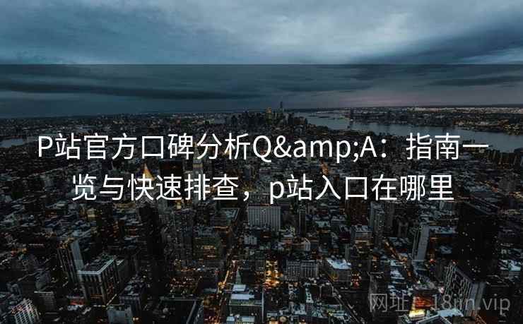 P站官方口碑分析Q&A：指南一览与快速排查，p站入口在哪里