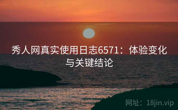 秀人网真实使用日志6571：体验变化与关键结论