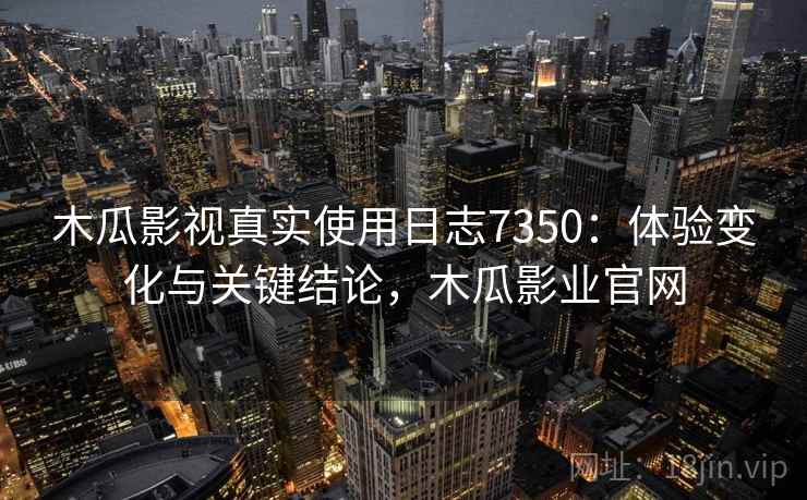 木瓜影视真实使用日志7350：体验变化与关键结论，木瓜影业官网