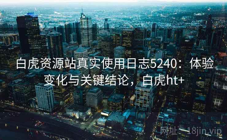 白虎资源站真实使用日志5240：体验变化与关键结论，白虎ht+