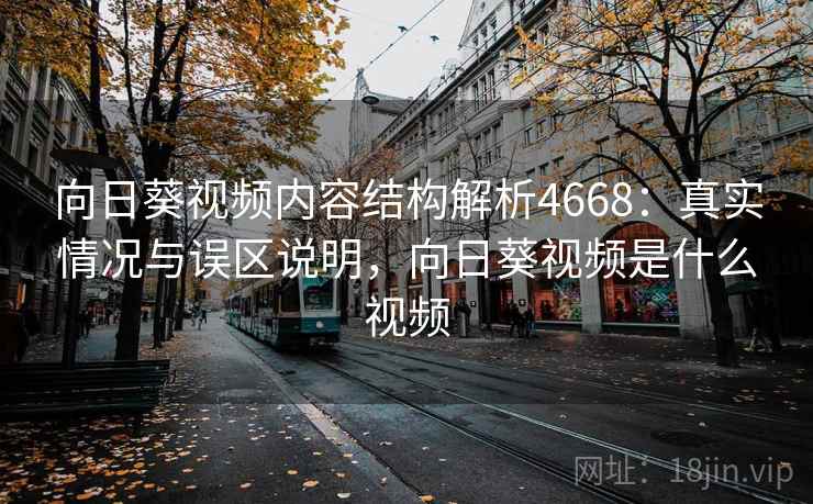 向日葵视频内容结构解析4668：真实情况与误区说明，向日葵视频是什么视频