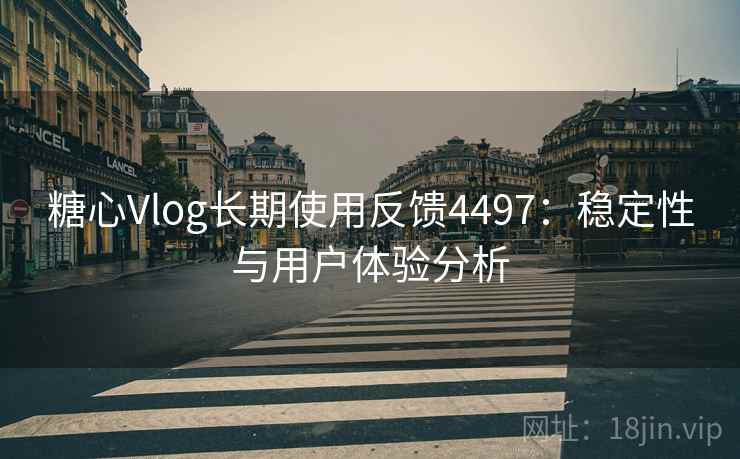 糖心Vlog长期使用反馈4497：稳定性与用户体验分析