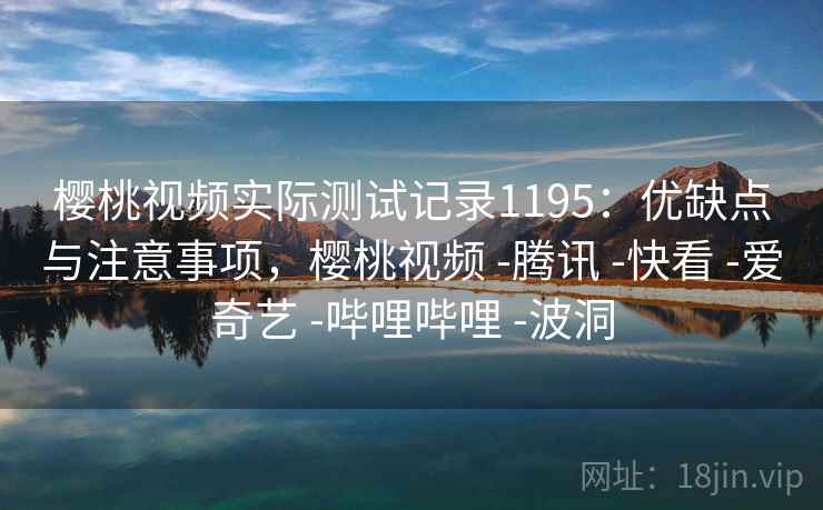 樱桃视频实际测试记录1195：优缺点与注意事项，樱桃视频 -腾讯 -快看 -爱奇艺 -哔哩哔哩 -波洞