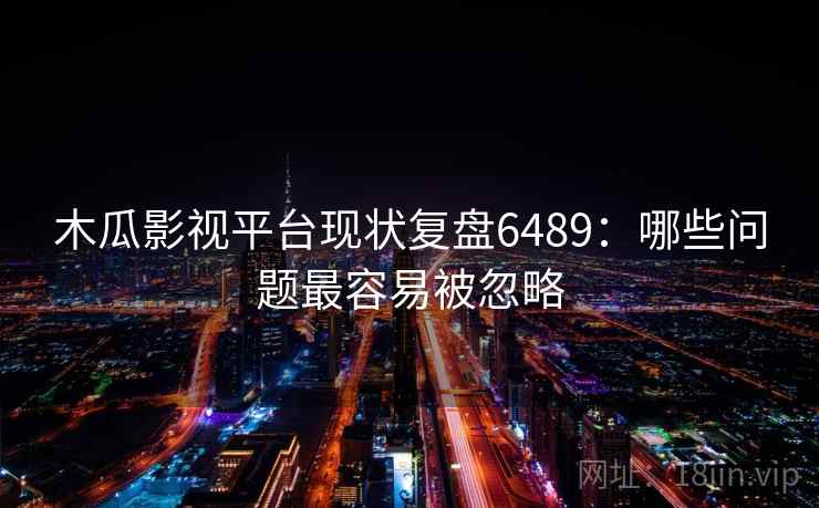 木瓜影视平台现状复盘6489：哪些问题最容易被忽略