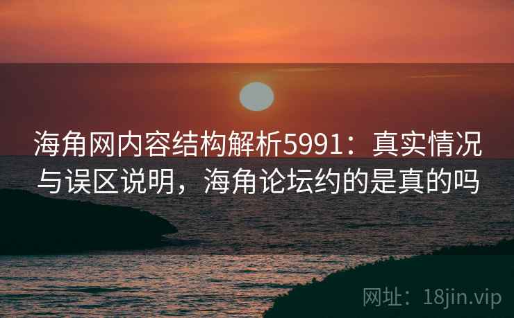 海角网内容结构解析5991：真实情况与误区说明，海角论坛约的是真的吗