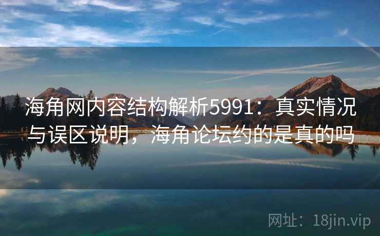 海角网内容结构解析5991：真实情况与误区说明，海角论坛约的是真的吗