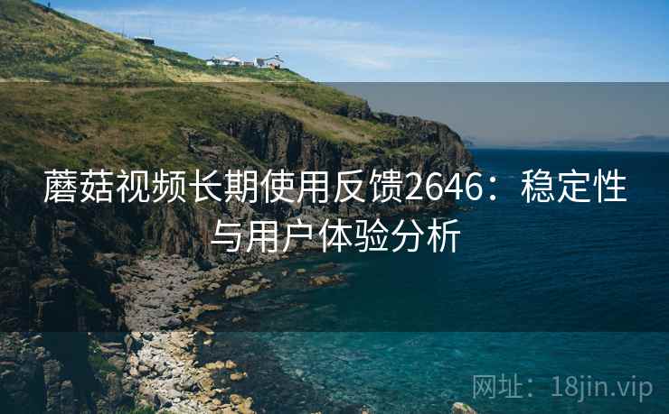蘑菇视频长期使用反馈2646：稳定性与用户体验分析