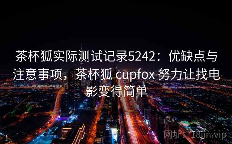 茶杯狐实际测试记录5242：优缺点与注意事项，茶杯狐 cupfox 努力让找电影变得简单