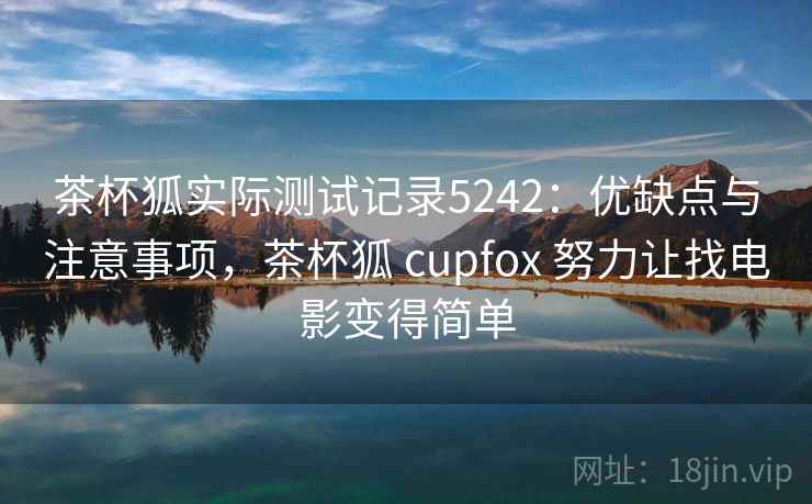 茶杯狐实际测试记录5242：优缺点与注意事项，茶杯狐 cupfox 努力让找电影变得简单