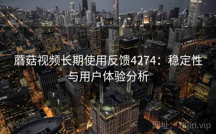 蘑菇视频长期使用反馈4274：稳定性与用户体验分析