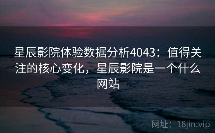 星辰影院体验数据分析4043：值得关注的核心变化，星辰影院是一个什么网站