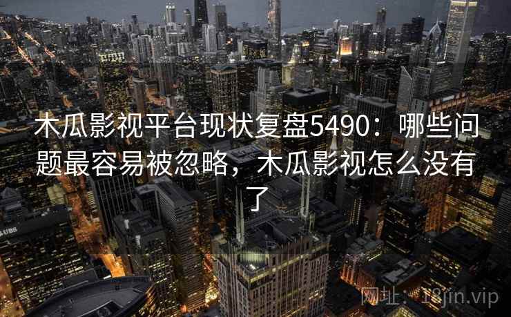 木瓜影视平台现状复盘5490：哪些问题最容易被忽略，木瓜影视怎么没有了