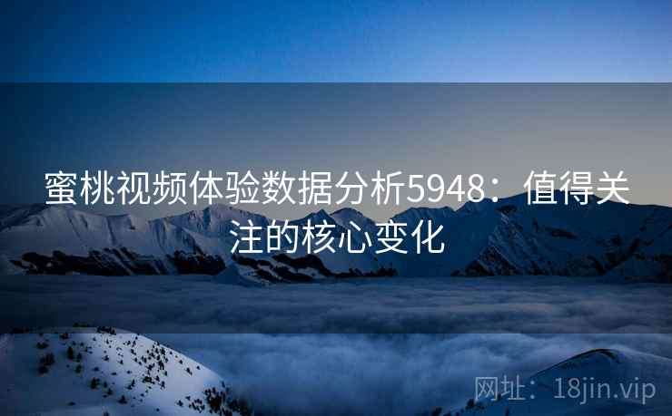 蜜桃视频体验数据分析5948：值得关注的核心变化