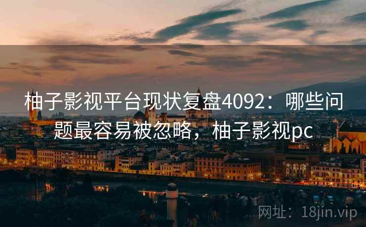 柚子影视平台现状复盘4092：哪些问题最容易被忽略，柚子影视pc