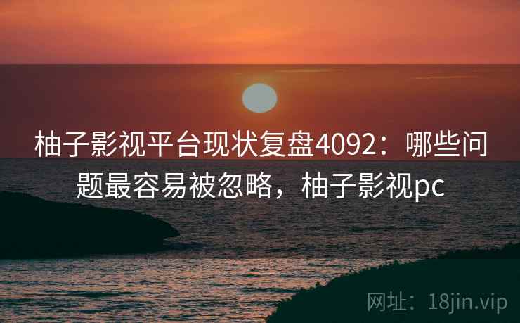 柚子影视平台现状复盘4092：哪些问题最容易被忽略，柚子影视pc
