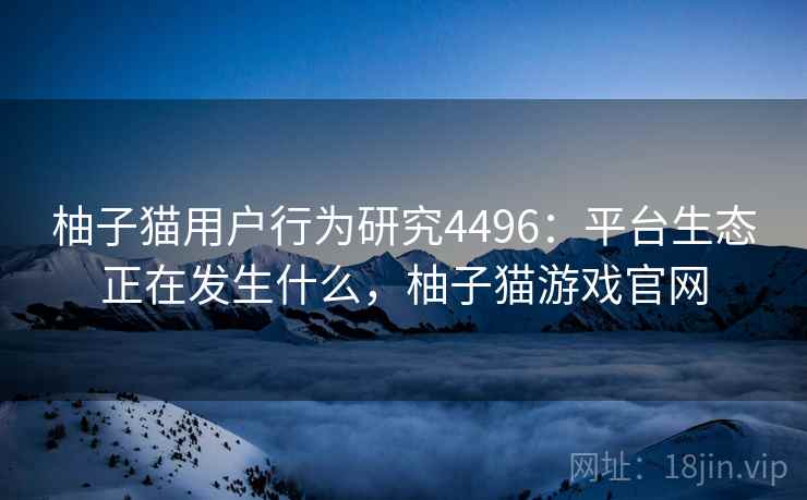 柚子猫用户行为研究4496：平台生态正在发生什么，柚子猫游戏官网