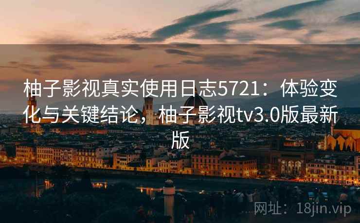 柚子影视真实使用日志5721：体验变化与关键结论，柚子影视tv3.0版最新版