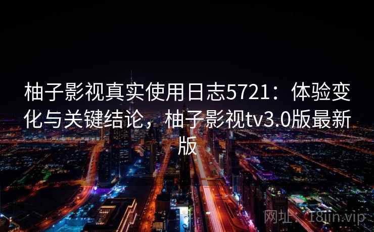 柚子影视真实使用日志5721：体验变化与关键结论，柚子影视tv3.0版最新版
