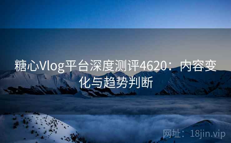 糖心Vlog平台深度测评4620：内容变化与趋势判断