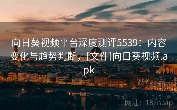 向日葵视频平台深度测评5539：内容变化与趋势判断，[文件]向日葵视频.apk