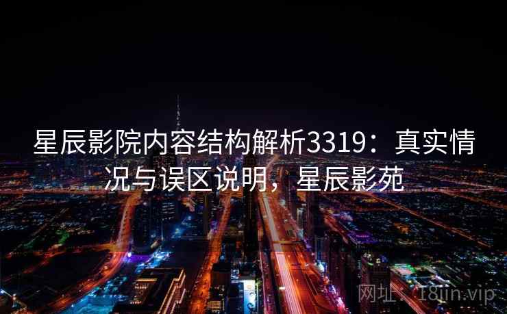 星辰影院内容结构解析3319:真实情况与误区说明,星辰影苑 星辰影院内容结构解析3319:真实情况与误区说明,星辰影苑