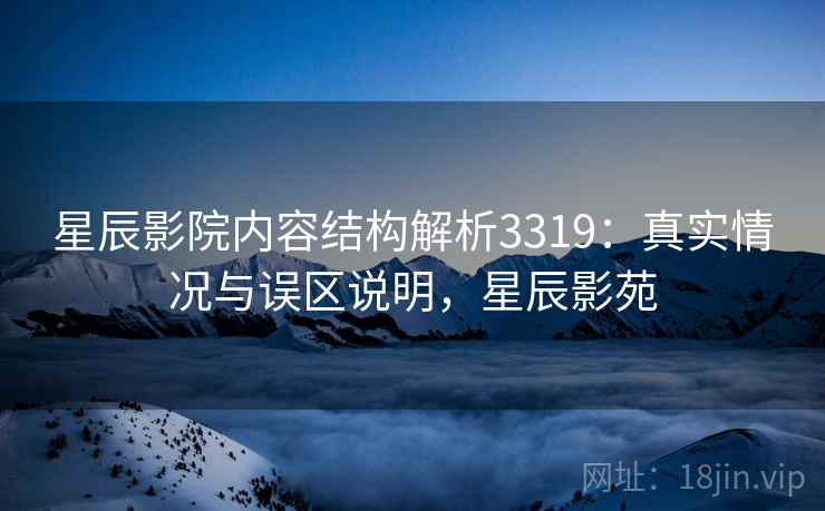 星辰影院内容结构解析3319:真实情况与误区说明,星辰影苑 星辰影院内容结构解析3319:真实情况与误区说明,星辰影苑