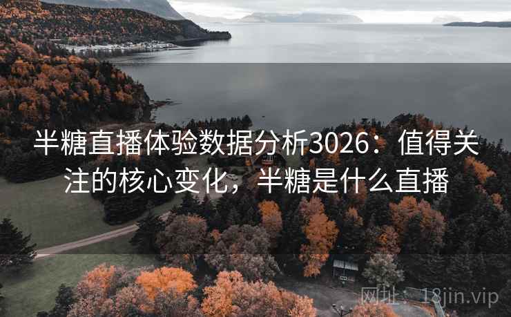 半糖直播体验数据分析3026:值得关注的核心变化,半糖是什么直播 半糖直播体验数据分析3026:值得关注的核心变化,半糖是什么直播
