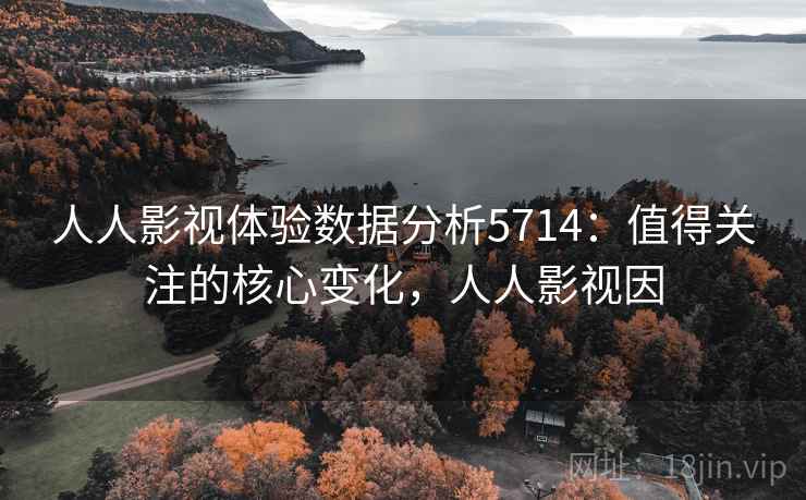 人人影视体验数据分析5714:值得关注的核心变化,人人影视因 人人影视体验数据分析5714:值得关注的核心变化,人人影视因