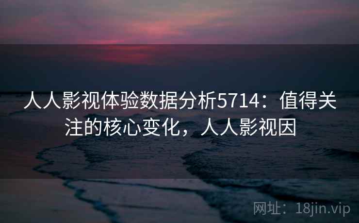 人人影视体验数据分析5714:值得关注的核心变化,人人影视因 人人影视体验数据分析5714:值得关注的核心变化,人人影视因