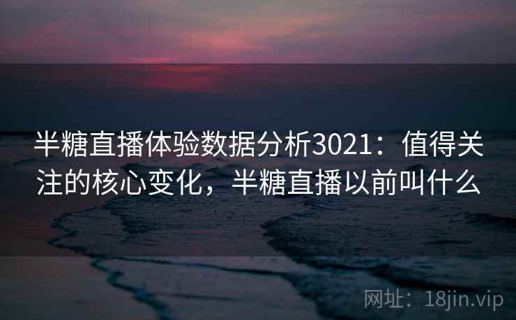半糖直播体验数据分析3021:值得关注的核心变化,半糖直播以前叫什么 半糖直播体验数据分析3021:值得关注的核心变化,半糖直播以前叫什么