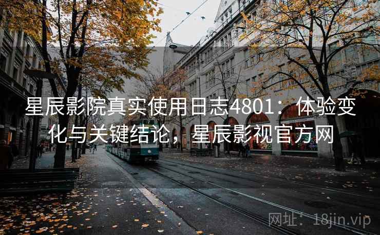 星辰影院真实使用日志4801：体验变化与关键结论，星辰影视官方网