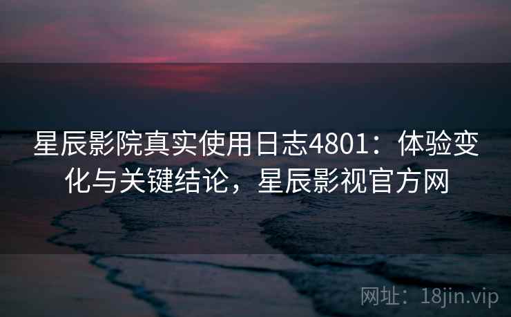 星辰影院真实使用日志4801：体验变化与关键结论，星辰影视官方网