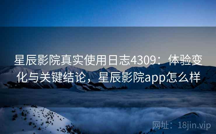 星辰影院真实使用日志4309：体验变化与关键结论，星辰影院app怎么样