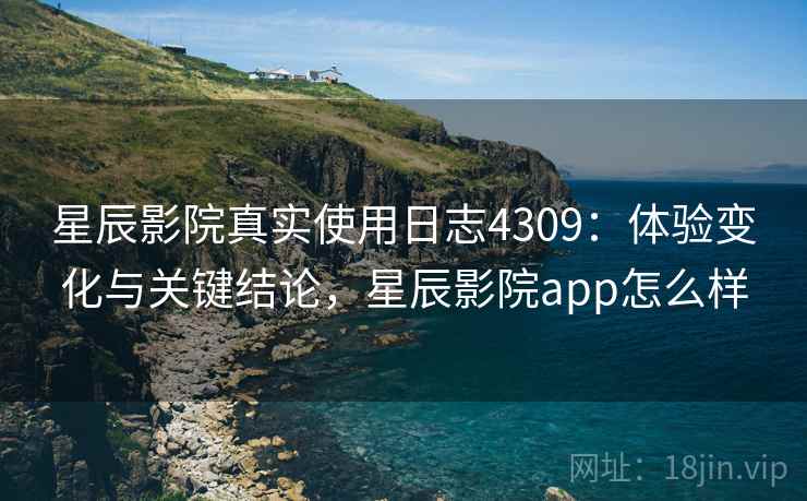 星辰影院真实使用日志4309:体验变化与关键结论,星辰影院app怎么样 星辰影院真实使用日志4309:体验变化与关键结论,星辰影院app怎么样