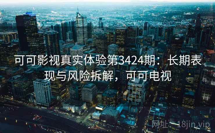 可可影视真实体验第3424期:长期表现与风险拆解,可可电视 可可影视真实体验第3424期:长期表现与风险拆解,可可电视