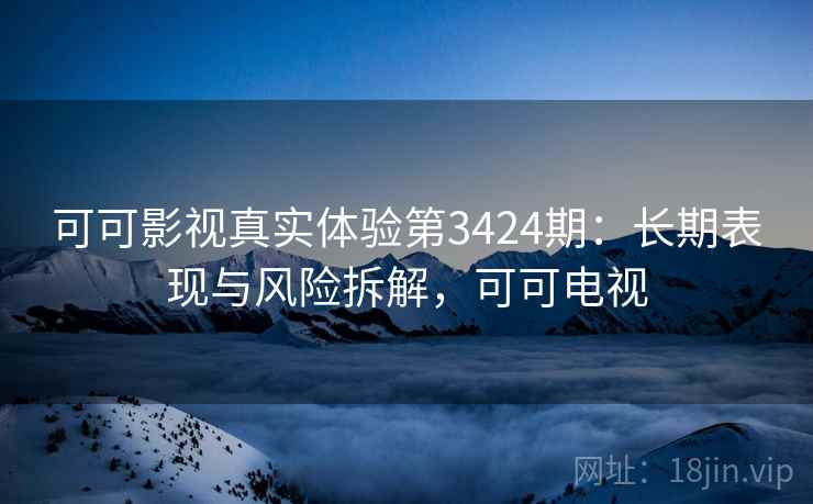 可可影视真实体验第3424期:长期表现与风险拆解,可可电视 可可影视真实体验第3424期:长期表现与风险拆解,可可电视